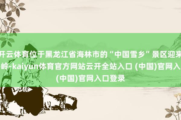 开云体育位于黑龙江省海林市的“中国雪乡”景区迎来客流岑岭-kaiyun体育官方网站云开全站入口 (中国)官网入口登录