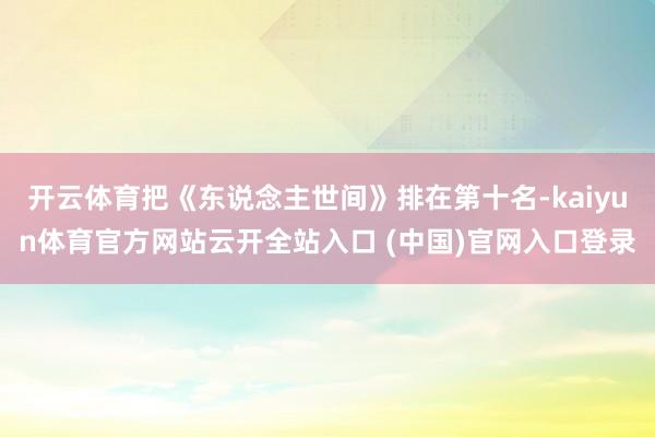 开云体育把《东说念主世间》排在第十名-kaiyun体育官方网站云开全站入口 (中国)官网入口登录