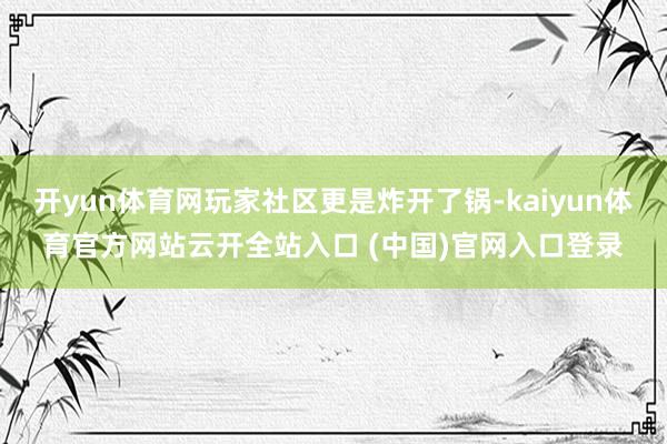 开yun体育网玩家社区更是炸开了锅-kaiyun体育官方网站云开全站入口 (中国)官网入口登录