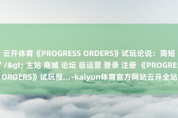 云开体育《PROGRESS ORDERS》试玩论说：简短的冒险者工会模拟器＂/> 主站 商城 论坛 自运营 登录 注册 《PROGRESS ORDERS》试玩报...-kaiyun体育官方网站云开全站入口 (中国)官网入口登录