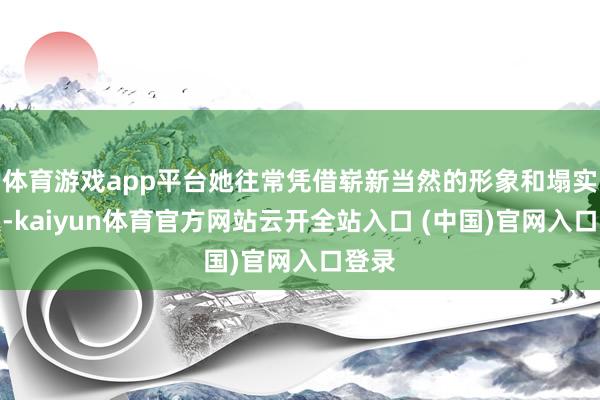 体育游戏app平台她往常凭借崭新当然的形象和塌实演技-kaiyun体育官方网站云开全站入口 (中国)官网入口登录