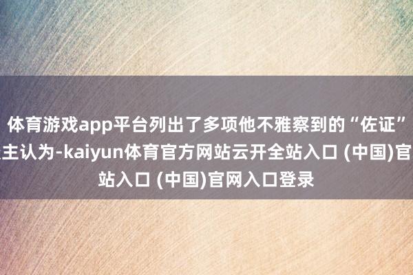 体育游戏app平台列出了多项他不雅察到的“佐证”：发帖东谈主认为-kaiyun体育官方网站云开全站入口 (中国)官网入口登录