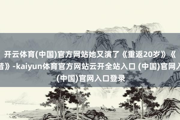 开云体育(中国)官方网站她又演了《重返20岁》《途经畴昔》-kaiyun体育官方网站云开全站入口 (中国)官网入口登录
