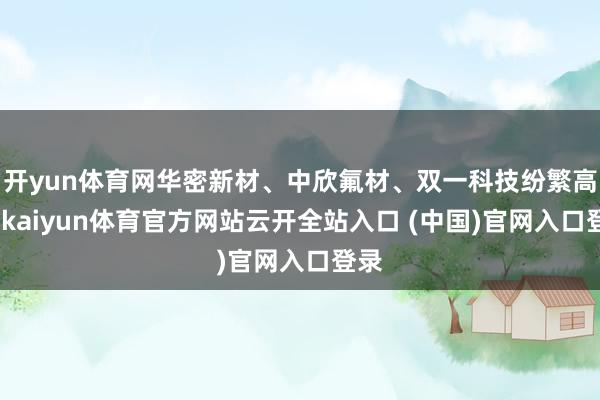 开yun体育网华密新材、中欣氟材、双一科技纷繁高涨-kaiyun体育官方网站云开全站入口 (中国)官网入口登录
