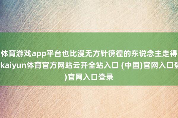 体育游戏app平台也比漫无方针徬徨的东说念主走得快-kaiyun体育官方网站云开全站入口 (中国)官网入口登录