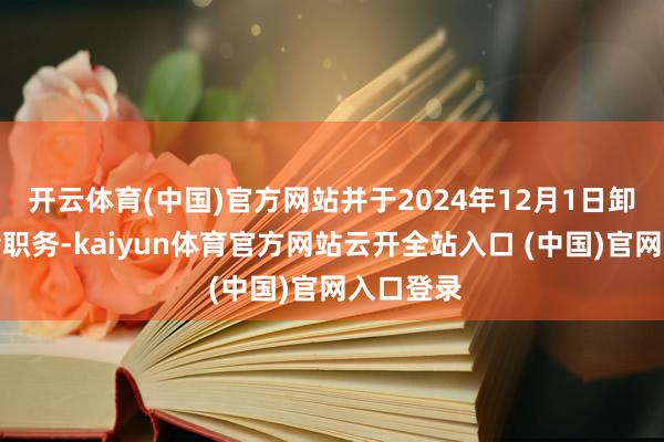 开云体育(中国)官方网站并于2024年12月1日卸任董事会职务-kaiyun体育官方网站云开全站入口 (中国)官网入口登录