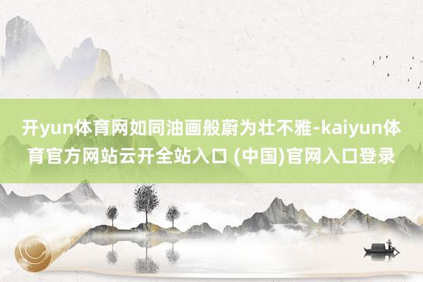 开yun体育网如同油画般蔚为壮不雅-kaiyun体育官方网站云开全站入口 (中国)官网入口登录