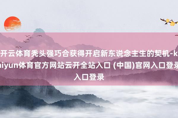 开云体育秃头强巧合获得开启新东说念主生的契机-kaiyun体育官方网站云开全站入口 (中国)官网入口登录