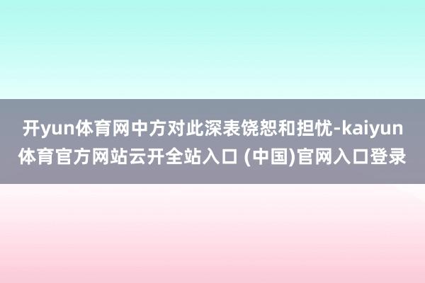 开yun体育网中方对此深表饶恕和担忧-kaiyun体育官方网站云开全站入口 (中国)官网入口登录