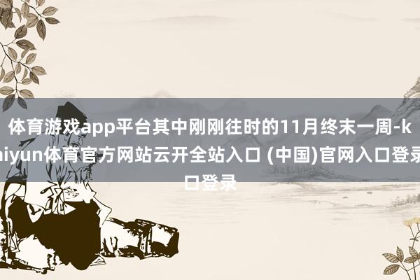 体育游戏app平台其中刚刚往时的11月终末一周-kaiyun体育官方网站云开全站入口 (中国)官网入口登录