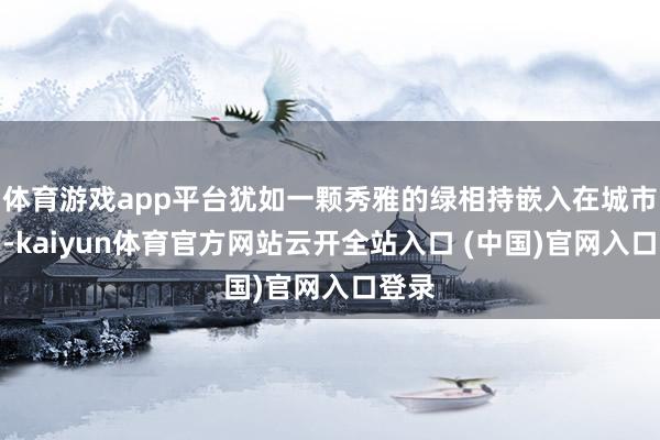 体育游戏app平台犹如一颗秀雅的绿相持嵌入在城市之中-kaiyun体育官方网站云开全站入口 (中国)官网入口登录