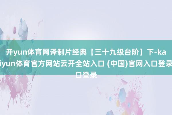 开yun体育网译制片经典【三十九级台阶】下-kaiyun体育官方网站云开全站入口 (中国)官网入口登录