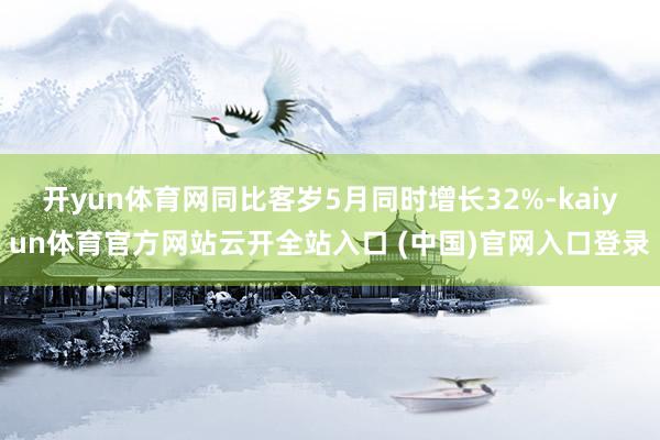开yun体育网同比客岁5月同时增长32%-kaiyun体育官方网站云开全站入口 (中国)官网入口登录