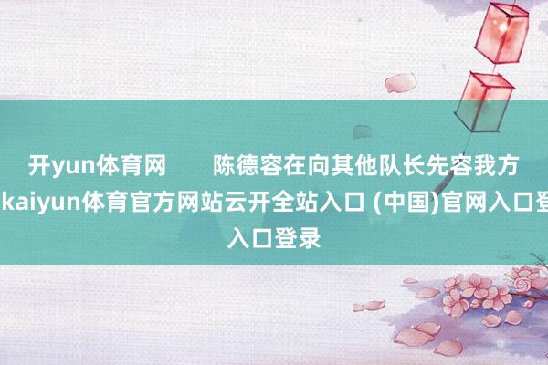 开yun体育网       陈德容在向其他队长先容我方时-kaiyun体育官方网站云开全站入口 (中国)官网入口登录