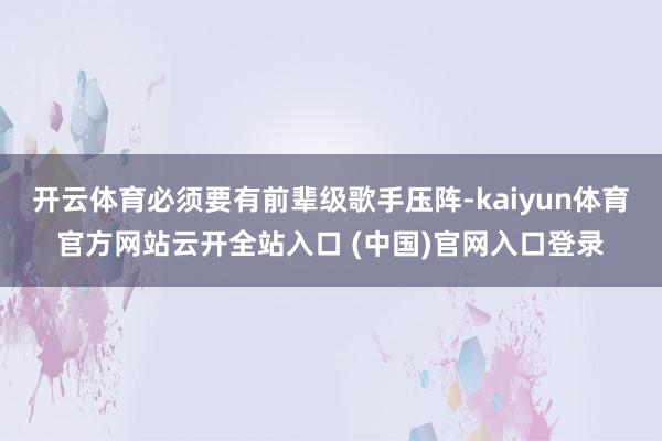 开云体育必须要有前辈级歌手压阵-kaiyun体育官方网站云开全站入口 (中国)官网入口登录