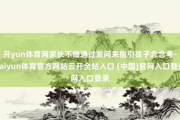 开yun体育网家长不错通过发问来指引孩子念念考-kaiyun体育官方网站云开全站入口 (中国)官网入口登录