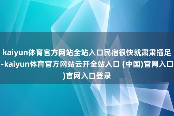 kaiyun体育官方网站全站入口民宿很快就肃肃插足运营-kaiyun体育官方网站云开全站入口 (中国)官网入口登录