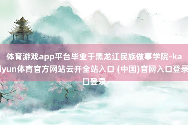 体育游戏app平台毕业于黑龙江民族做事学院-kaiyun体育官方网站云开全站入口 (中国)官网入口登录
