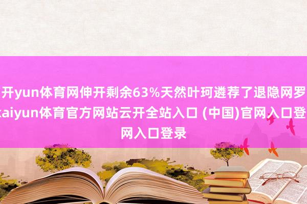 开yun体育网伸开剩余63%天然叶珂遴荐了退隐网罗-kaiyun体育官方网站云开全站入口 (中国)官网入口登录