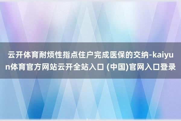 云开体育耐烦性指点住户完成医保的交纳-kaiyun体育官方网站云开全站入口 (中国)官网入口登录