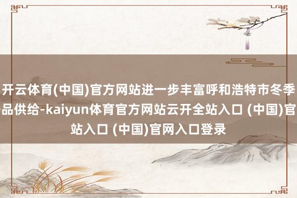 开云体育(中国)官方网站进一步丰富呼和浩特市冬季文化旅游居品供给-kaiyun体育官方网站云开全站入口 (中国)官网入口登录