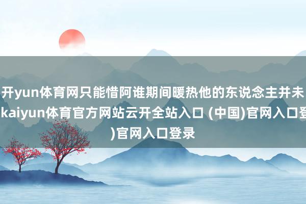 开yun体育网只能惜阿谁期间暖热他的东说念主并未几-kaiyun体育官方网站云开全站入口 (中国)官网入口登录
