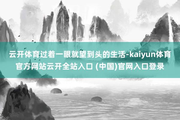云开体育过着一眼就望到头的生活-kaiyun体育官方网站云开全站入口 (中国)官网入口登录