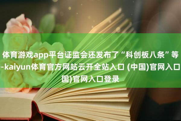 体育游戏app平台证监会还发布了“科创板八条”等战略-kaiyun体育官方网站云开全站入口 (中国)官网入口登录