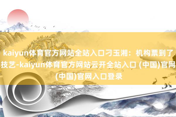 kaiyun体育官方网站全站入口刁玉湘：机构票到了作念多的技艺-kaiyun体育官方网站云开全站入口 (中国)官网入口登录