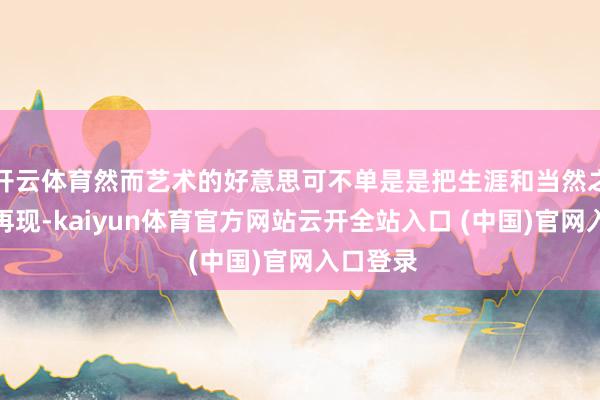 开云体育然而艺术的好意思可不单是是把生涯和当然之好意思再现-kaiyun体育官方网站云开全站入口 (中国)官网入口登录