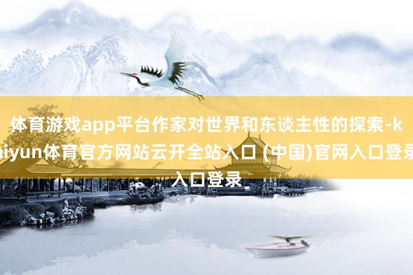 体育游戏app平台作家对世界和东谈主性的探索-kaiyun体育官方网站云开全站入口 (中国)官网入口登录