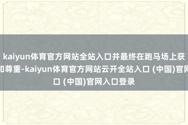 kaiyun体育官方网站全站入口并最终在跑马场上获取了荣誉和尊重-kaiyun体育官方网站云开全站入口 (中国)官网入口登录