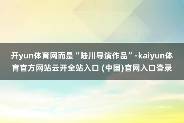 开yun体育网而是“陆川导演作品”-kaiyun体育官方网站云开全站入口 (中国)官网入口登录
