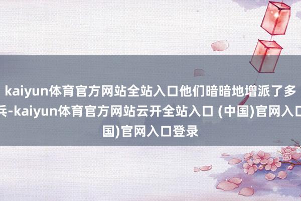 kaiyun体育官方网站全站入口他们暗暗地增派了多半民兵-kaiyun体育官方网站云开全站入口 (中国)官网入口登录
