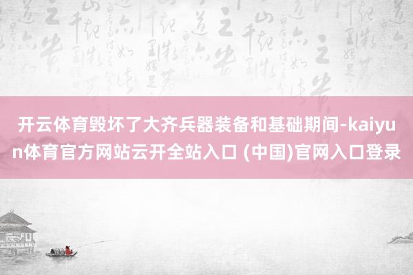 开云体育毁坏了大齐兵器装备和基础期间-kaiyun体育官方网站云开全站入口 (中国)官网入口登录