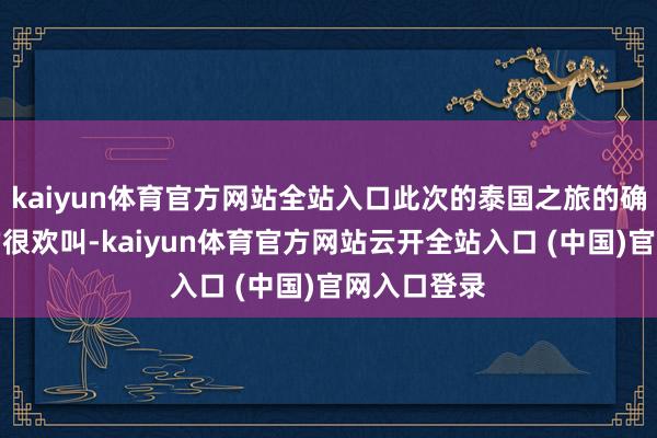 kaiyun体育官方网站全站入口此次的泰国之旅的确不可替代的很欢叫-kaiyun体育官方网站云开全站入口 (中国)官网入口登录