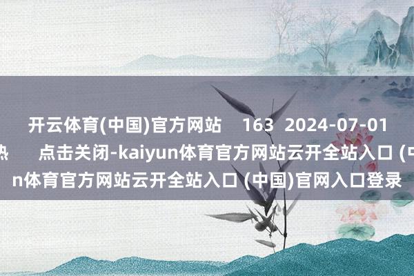 开云体育(中国)官方网站    163  2024-07-01 17:23     一财最热      点击关闭-kaiyun体育官方网站云开全站入口 (中国)官网入口登录
