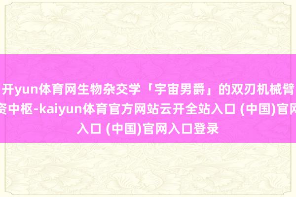 开yun体育网生物杂交学「宇宙男爵」的双刃机械臂搭载反物资中枢-kaiyun体育官方网站云开全站入口 (中国)官网入口登录