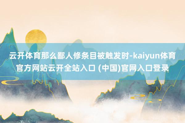 云开体育那么鄙人修条目被触发时-kaiyun体育官方网站云开全站入口 (中国)官网入口登录