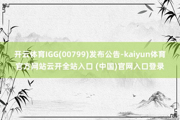 开云体育IGG(00799)发布公告-kaiyun体育官方网站云开全站入口 (中国)官网入口登录