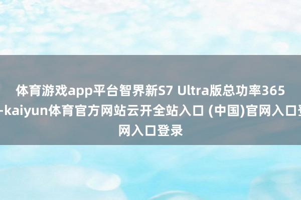 体育游戏app平台智界新S7 Ultra版总功率365kW-kaiyun体育官方网站云开全站入口 (中国)官网入口登录