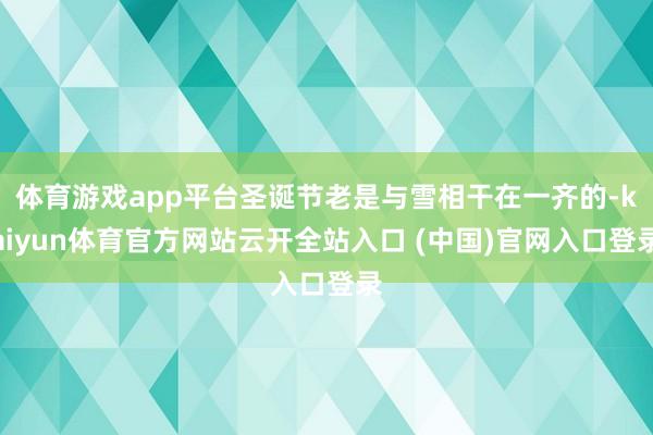 体育游戏app平台圣诞节老是与雪相干在一齐的-kaiyun体育官方网站云开全站入口 (中国)官网入口登录