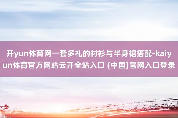 开yun体育网一套多礼的衬衫与半身裙搭配-kaiyun体育官方网站云开全站入口 (中国)官网入口登录