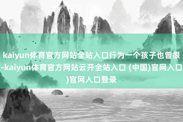 kaiyun体育官方网站全站入口行为一个孩子也曾很贫乏-kaiyun体育官方网站云开全站入口 (中国)官网入口登录