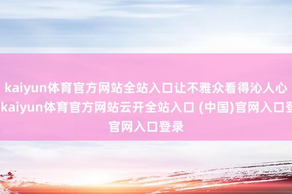 kaiyun体育官方网站全站入口让不雅众看得沁人心脾-kaiyun体育官方网站云开全站入口 (中国)官网入口登录