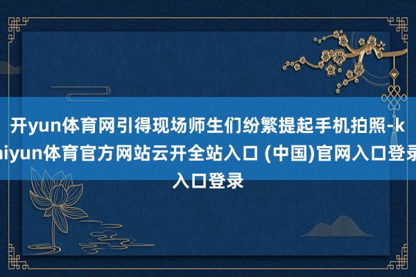 开yun体育网引得现场师生们纷繁提起手机拍照-kaiyun体育官方网站云开全站入口 (中国)官网入口登录