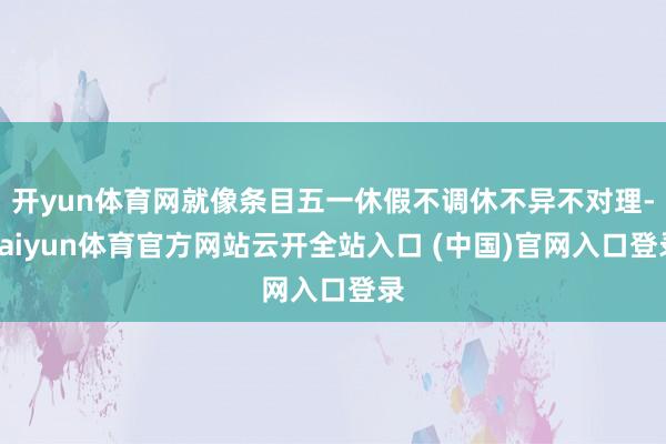 开yun体育网就像条目五一休假不调休不异不对理-kaiyun体育官方网站云开全站入口 (中国)官网入口登录