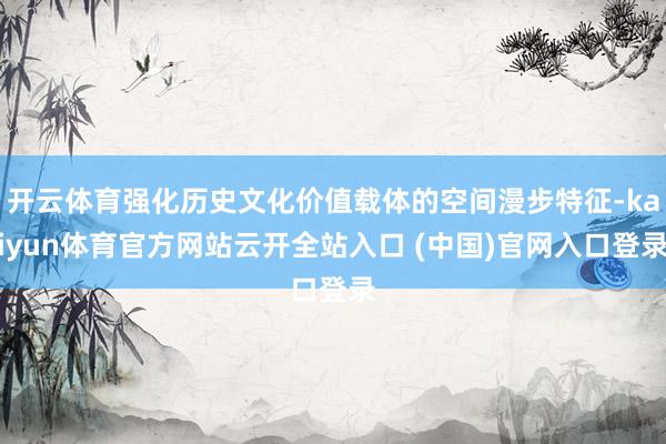 开云体育强化历史文化价值载体的空间漫步特征-kaiyun体育官方网站云开全站入口 (中国)官网入口登录