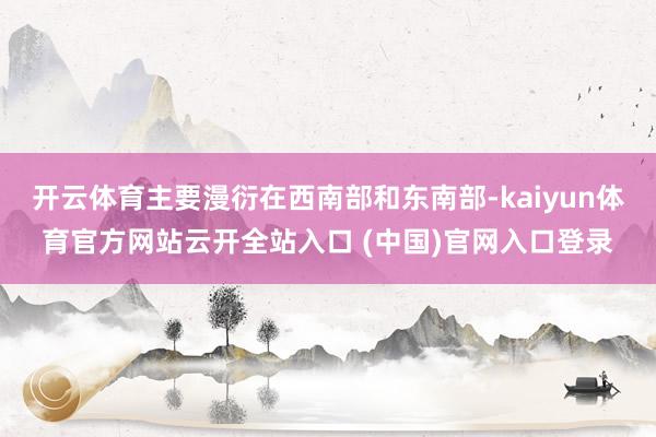 开云体育主要漫衍在西南部和东南部-kaiyun体育官方网站云开全站入口 (中国)官网入口登录