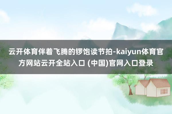 云开体育伴着飞腾的锣饱读节拍-kaiyun体育官方网站云开全站入口 (中国)官网入口登录